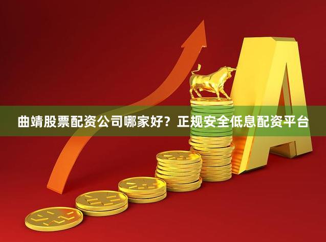 曲靖股票配资公司哪家好？正规安全低息配资平台