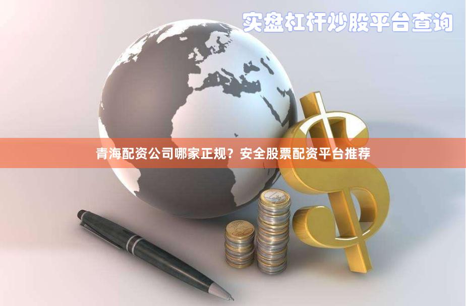 青海配资公司哪家正规？安全股票配资平台推荐