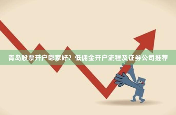 青岛股票开户哪家好？低佣金开户流程及证券公司推荐