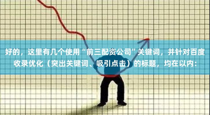 好的，这里有几个使用“前三配资公司”关键词，并针对百度收录优化（突出关键词、吸引点击）的标题，均在以内：