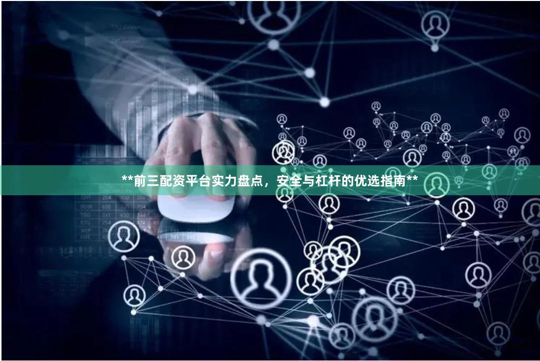 **前三配资平台实力盘点，安全与杠杆的优选指南**