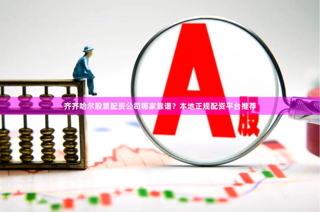 齐齐哈尔股票配资公司哪家靠谱？本地正规配资平台推荐
