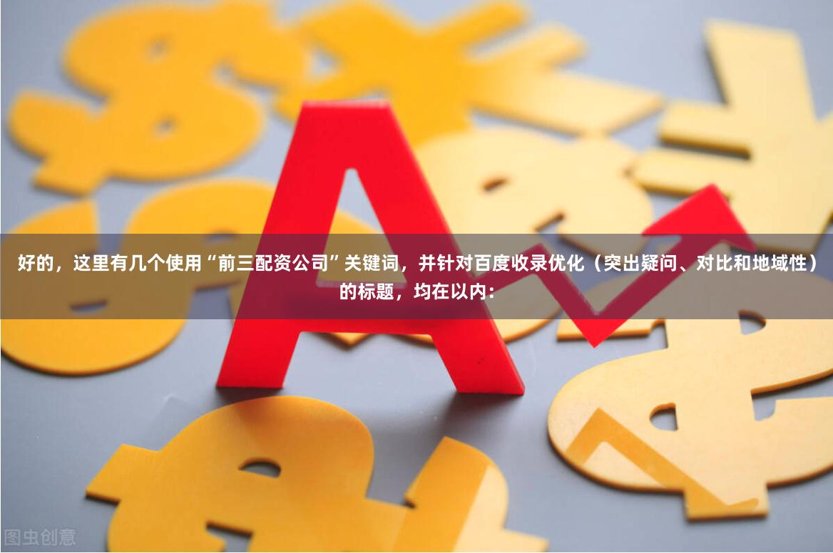 好的，这里有几个使用“前三配资公司”关键词，并针对百度收录优化（突出疑问、对比和地域性）的标题，均在以内：