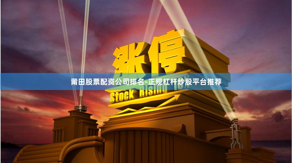 莆田股票配资公司排名-正规杠杆炒股平台推荐