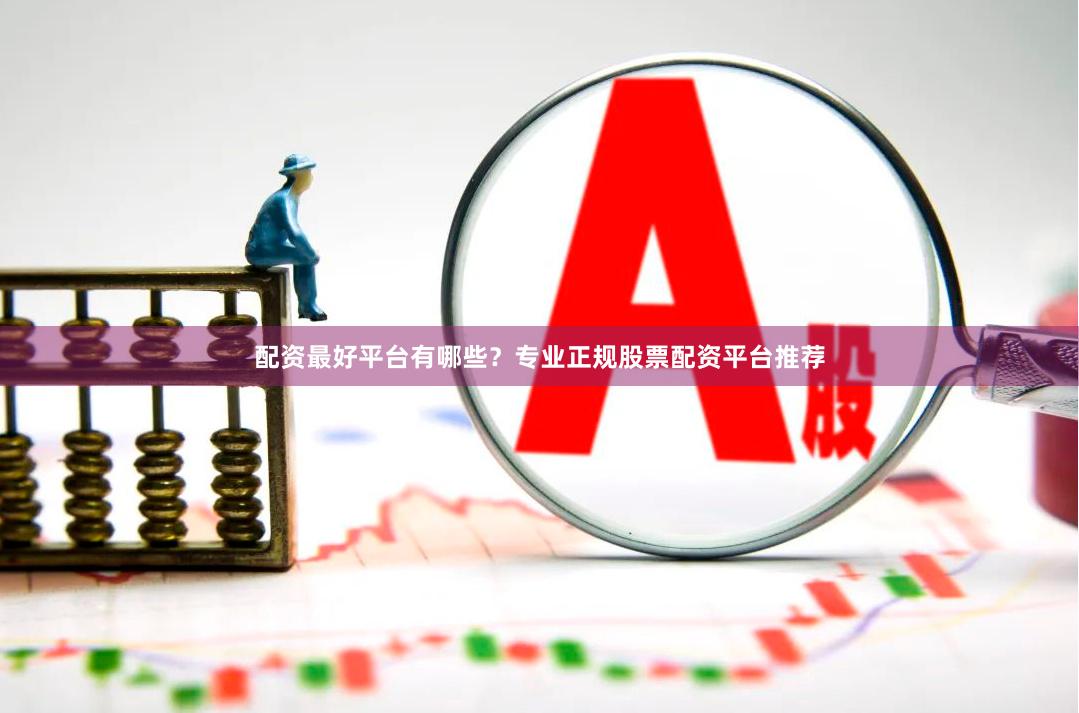 配资最好平台有哪些？专业正规股票配资平台推荐