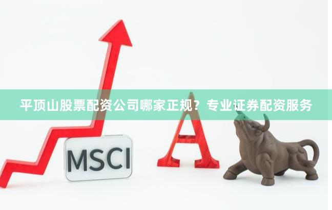 平顶山股票配资公司哪家正规？专业证券配资服务