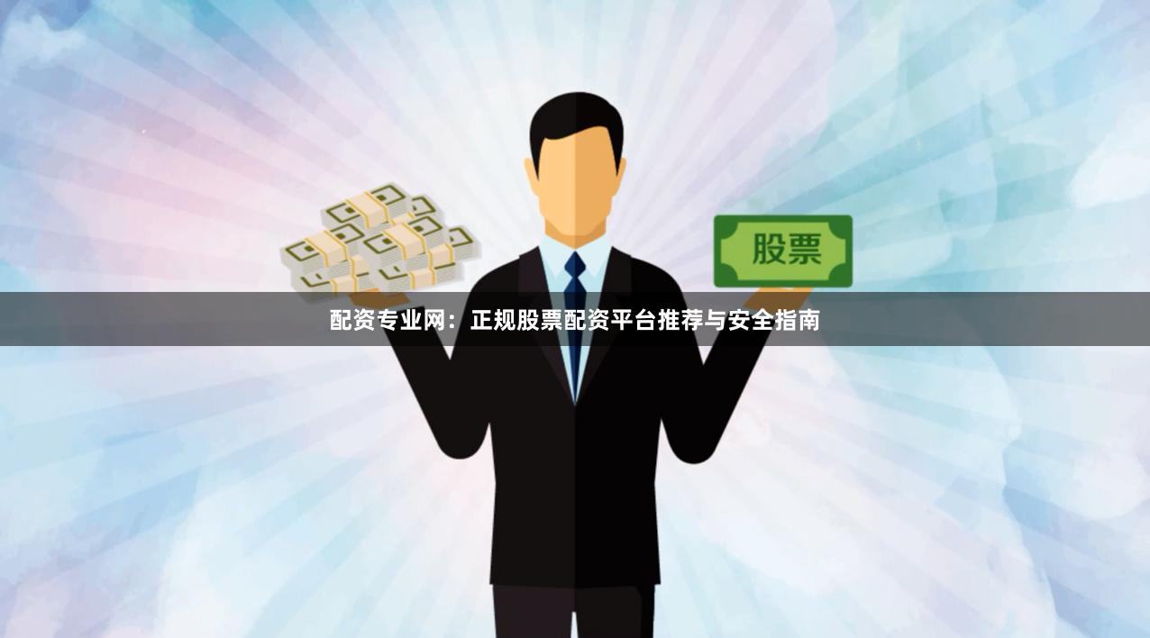 配资专业网：正规股票配资平台推荐与安全指南