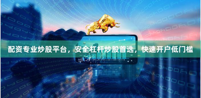 配资专业炒股平台，安全杠杆炒股首选，快速开户低门槛