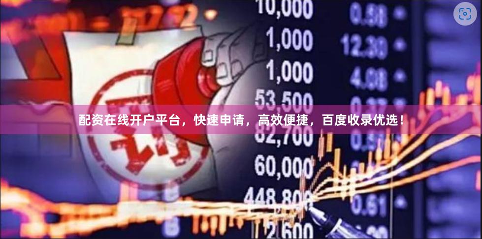配资在线开户平台，快速申请，高效便捷，百度收录优选！