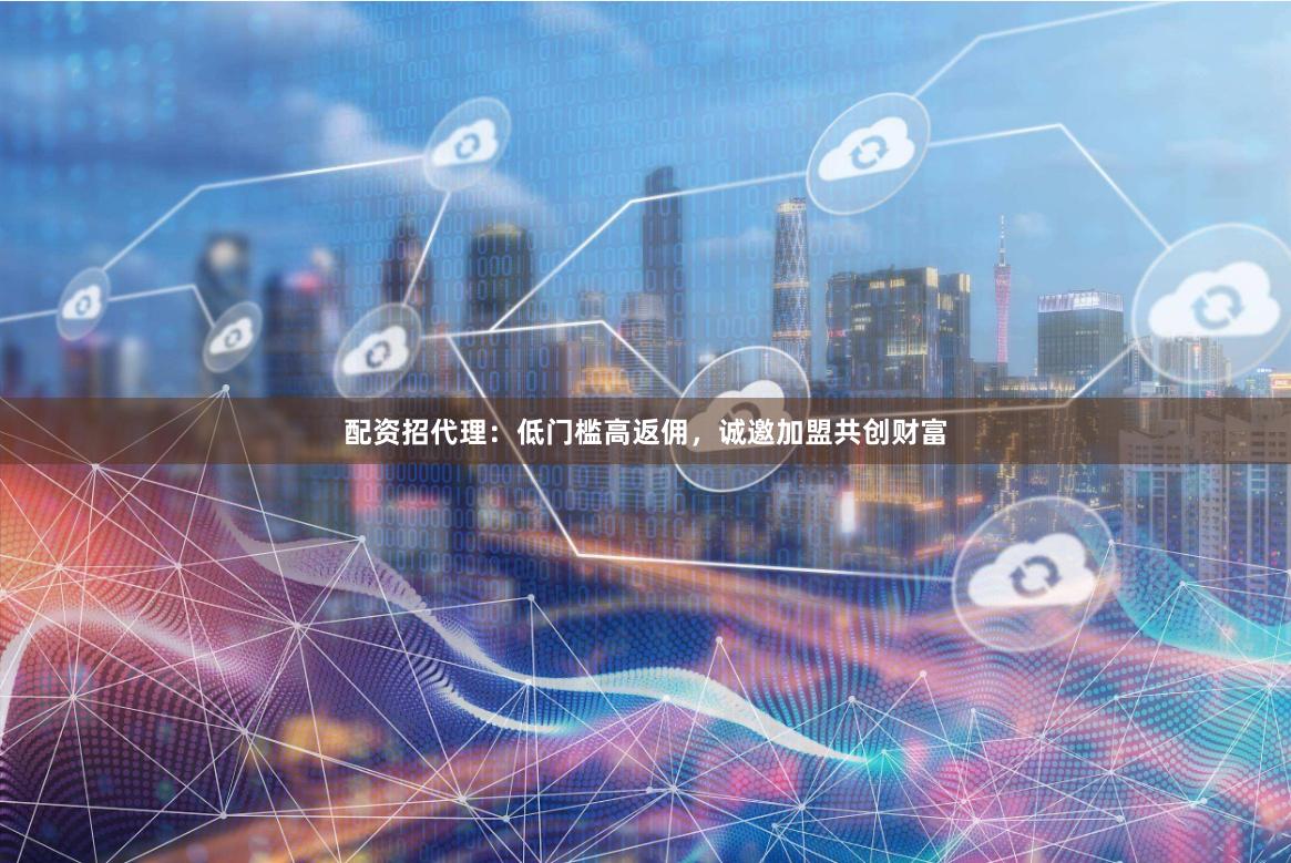 配资招代理：低门槛高返佣，诚邀加盟共创财富
