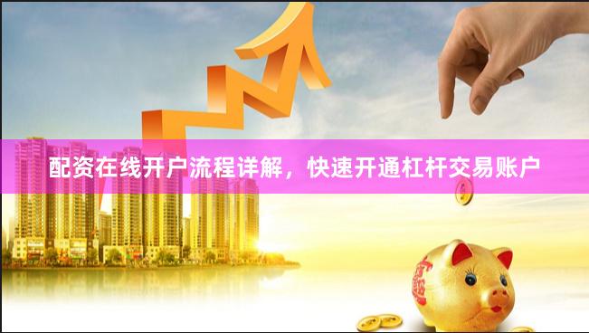配资在线开户流程详解，快速开通杠杆交易账户