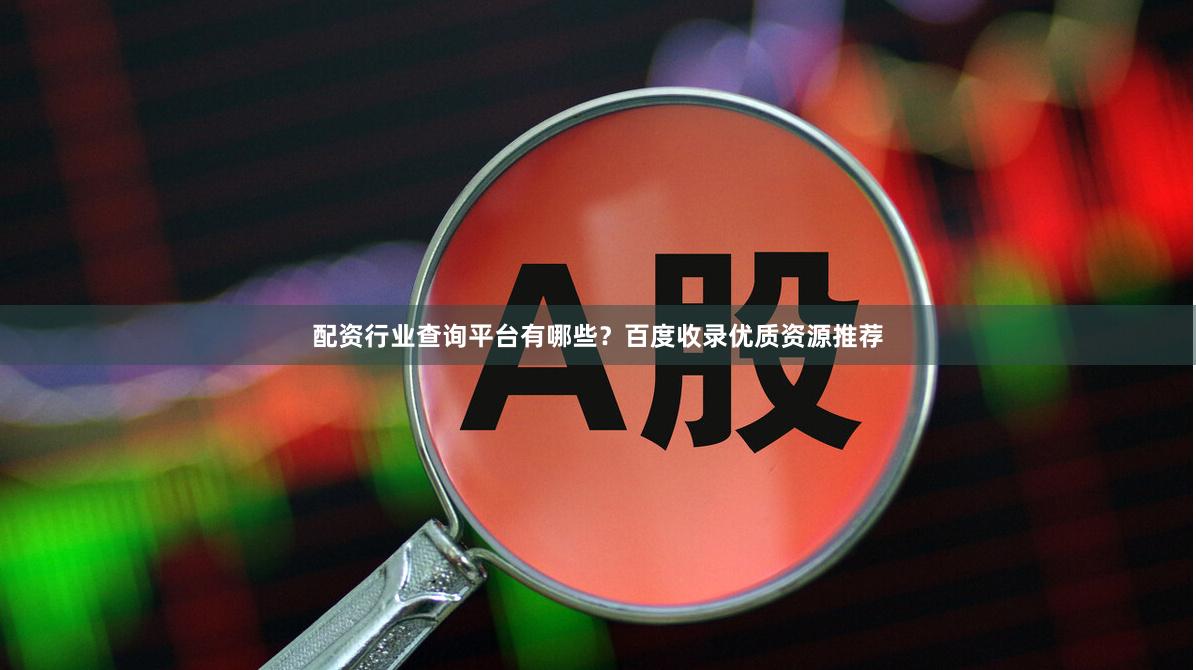 配资行业查询平台有哪些？百度收录优质资源推荐