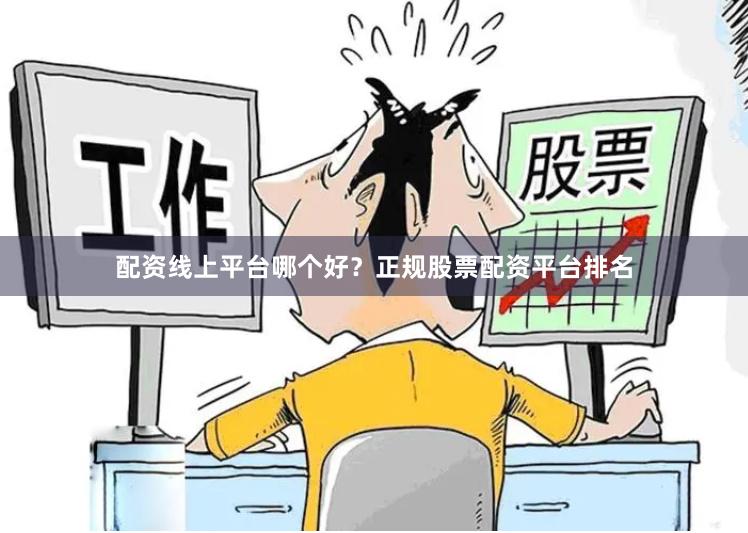 配资线上平台哪个好？正规股票配资平台排名