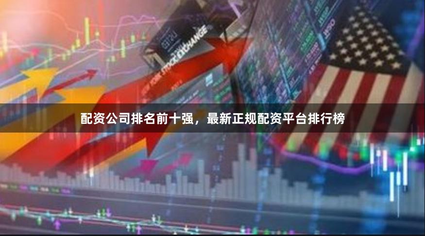 配资公司排名前十强，最新正规配资平台排行榜