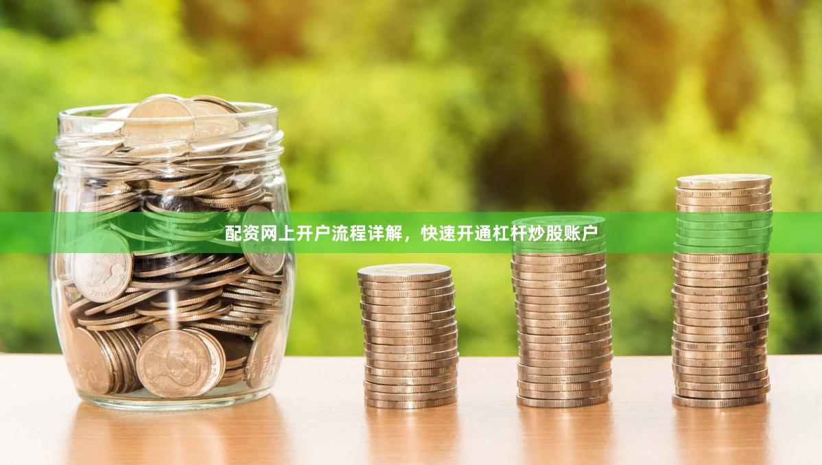 配资网上开户流程详解，快速开通杠杆炒股账户