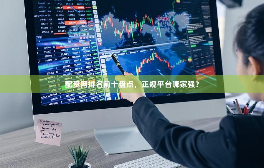 配资网排名前十盘点，正规平台哪家强？