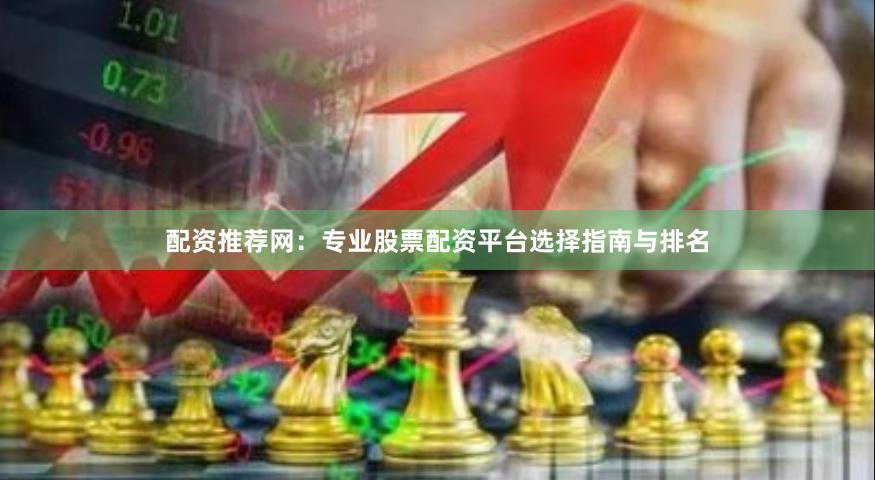 配资推荐网：专业股票配资平台选择指南与排名