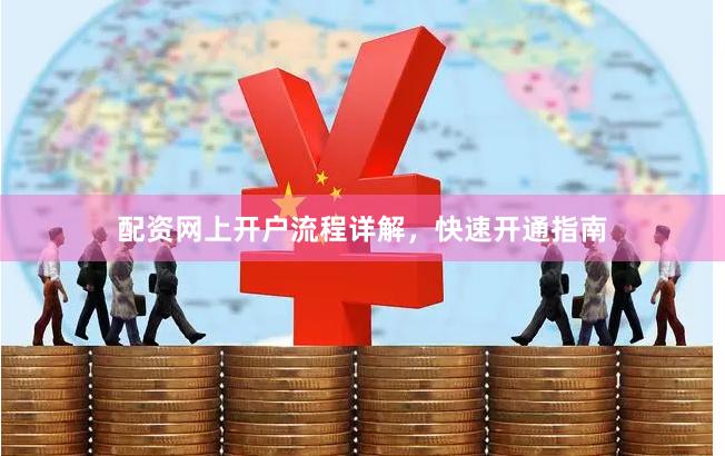 配资网上开户流程详解，快速开通指南