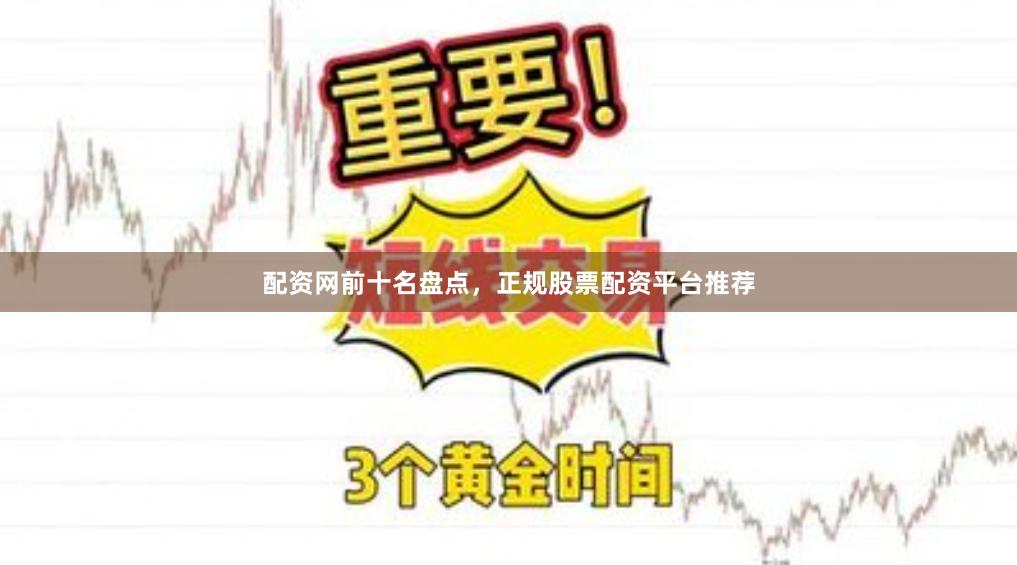 配资网前十名盘点，正规股票配资平台推荐