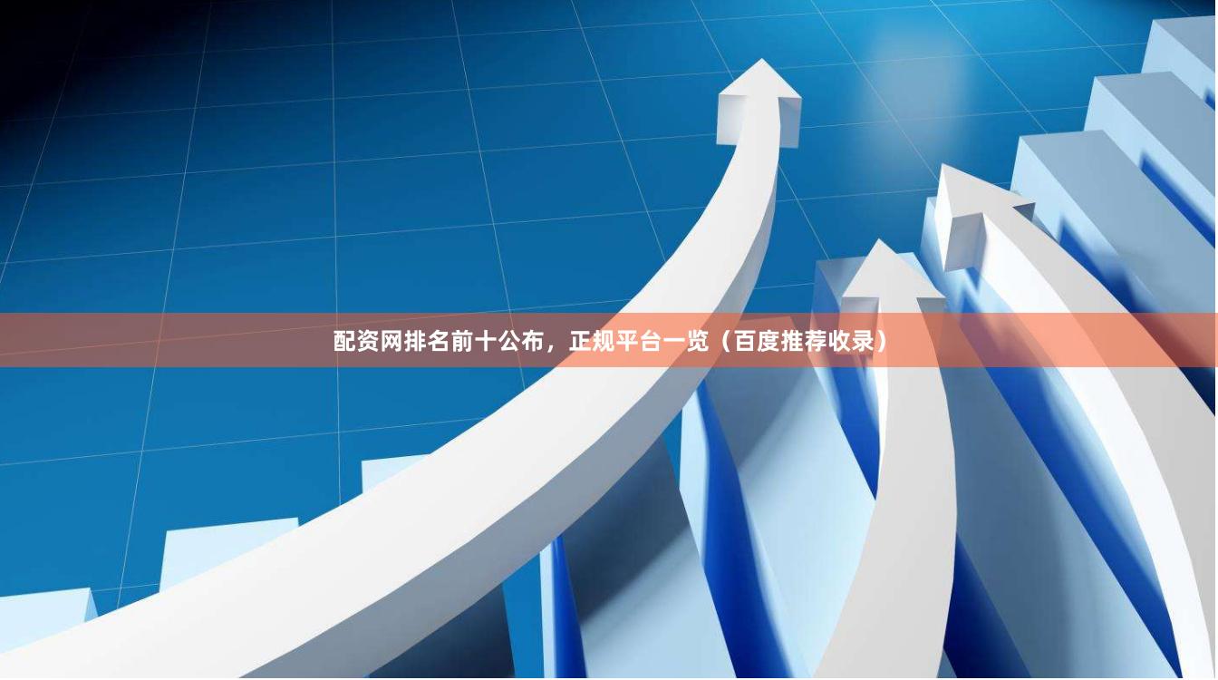 配资网排名前十公布，正规平台一览（百度推荐收录）