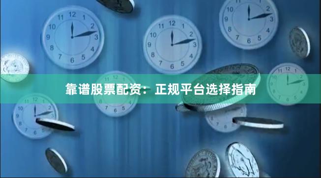 靠谱股票配资：正规平台选择指南