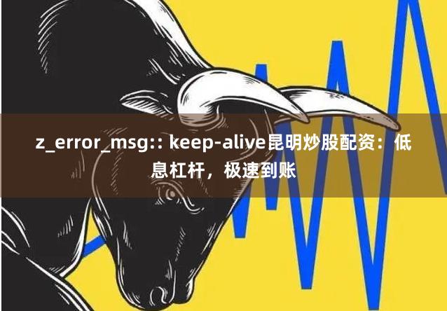 z_error_msg:: keep-alive昆明炒股配资：低息杠杆，极速到账