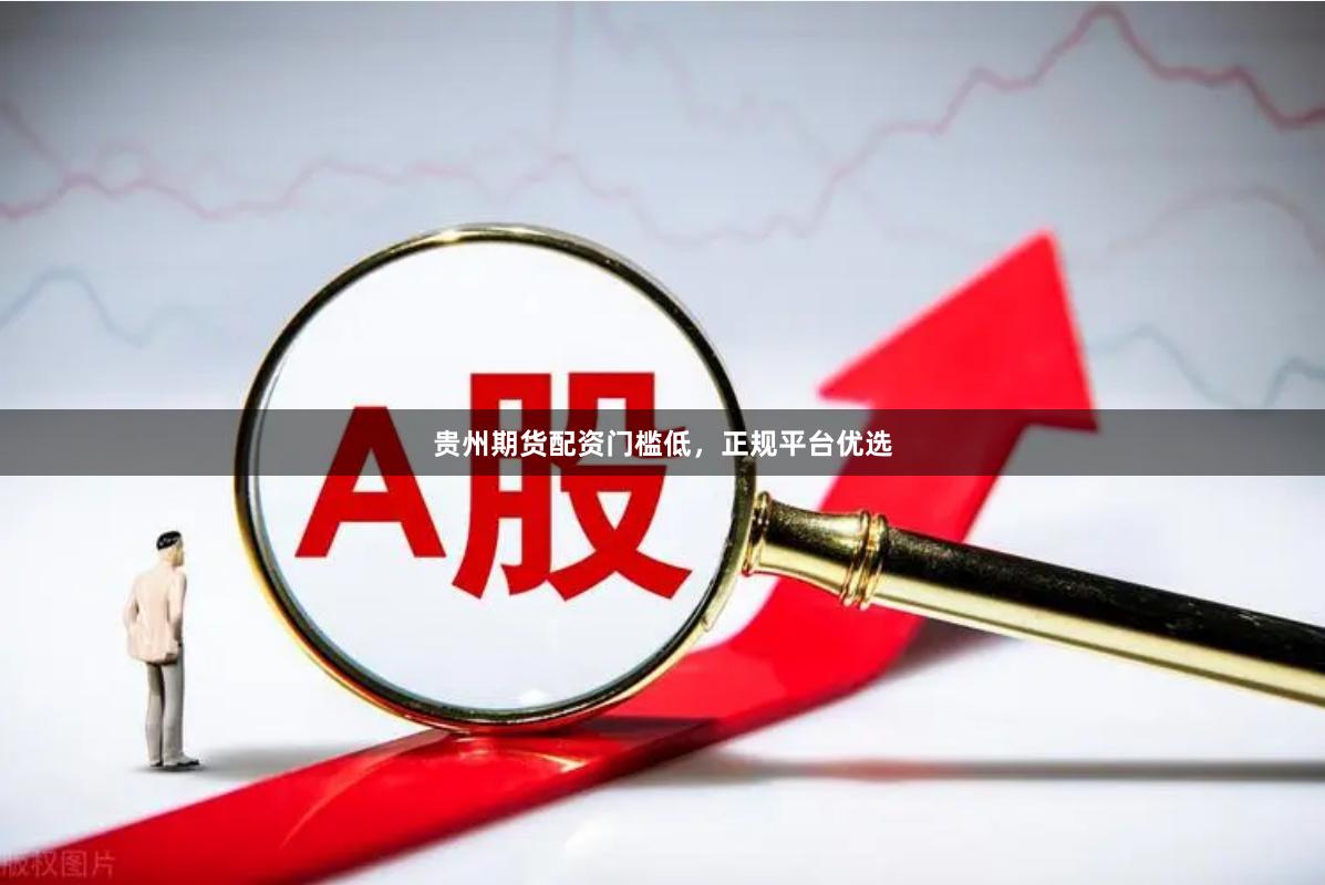 贵州期货配资门槛低，正规平台优选