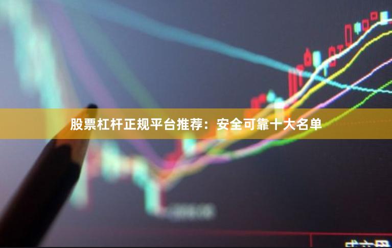 股票杠杆正规平台推荐：安全可靠十大名单