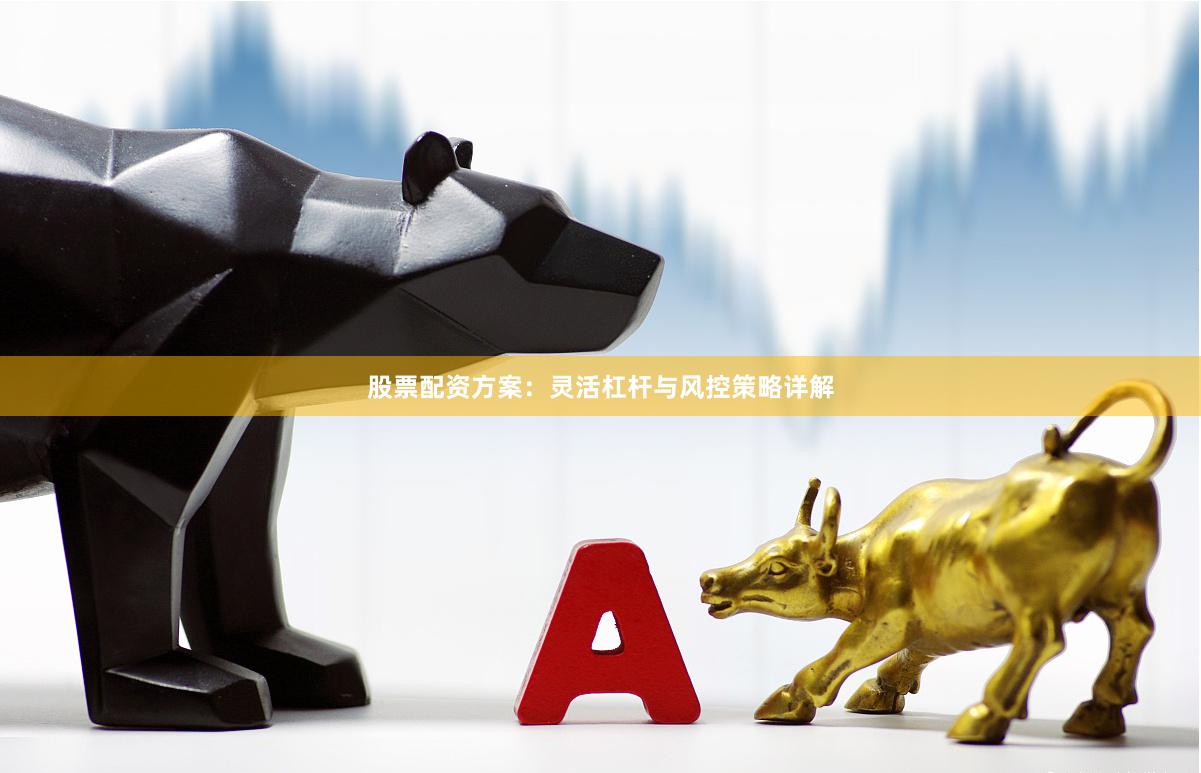 股票配资方案：灵活杠杆与风控策略详解