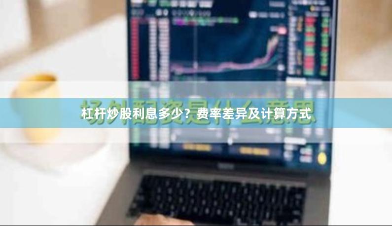 杠杆炒股利息多少？费率差异及计算方式