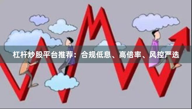 杠杆炒股平台推荐：合规低息、高倍率、风控严选