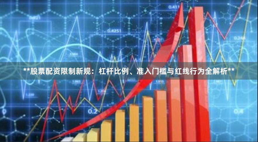 **股票配资限制新规：杠杆比例、准入门槛与红线行为全解析**