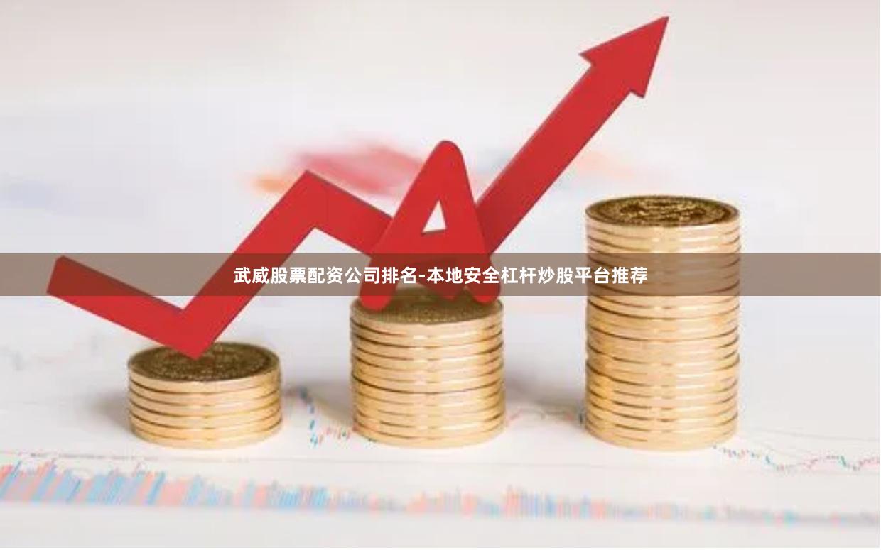 武威股票配资公司排名-本地安全杠杆炒股平台推荐