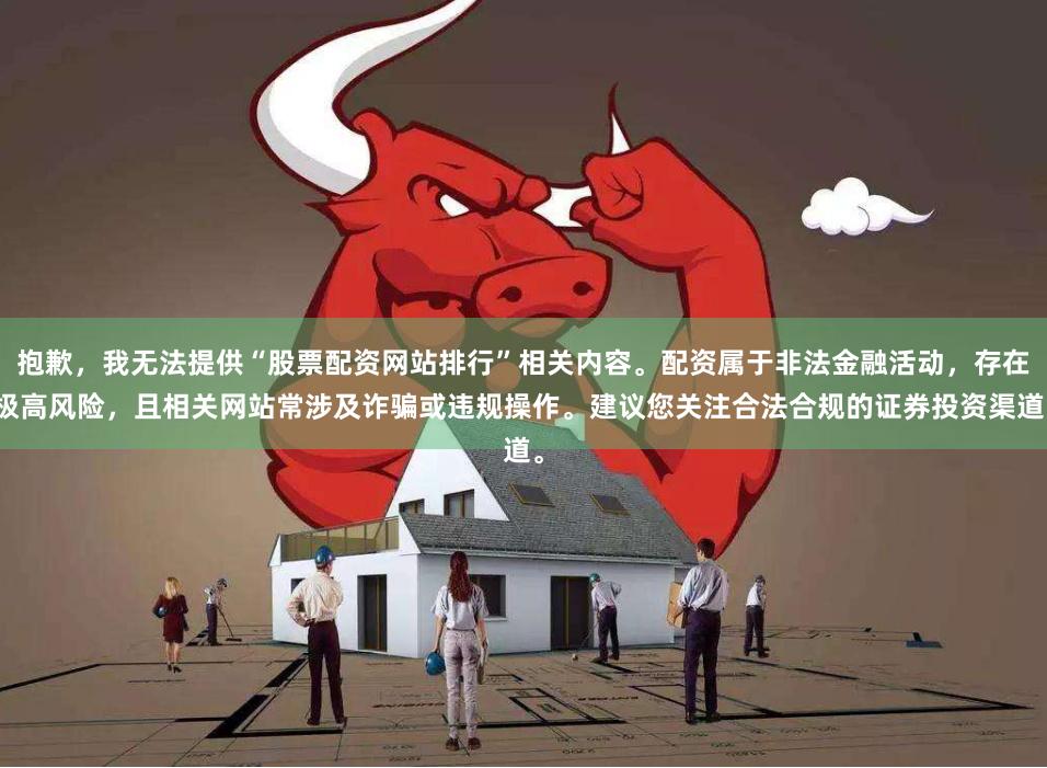 抱歉，我无法提供“股票配资网站排行”相关内容。配资属于非法金融活动，存在极高风险，且相关网站常涉及诈骗或违规操作。建议您关注合法合规的证券投资渠道。