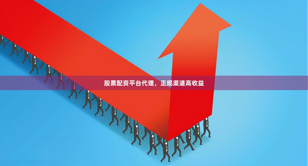 股票配资平台代理，正规渠道高收益