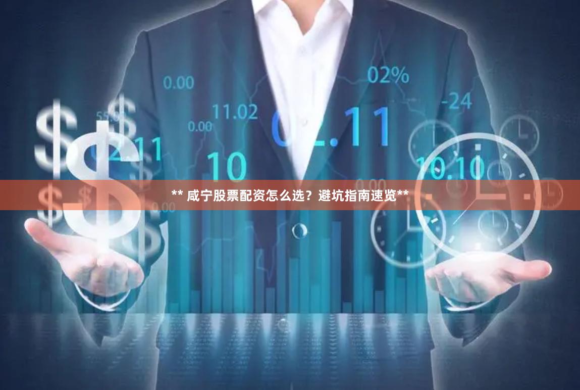 ** 咸宁股票配资怎么选？避坑指南速览**