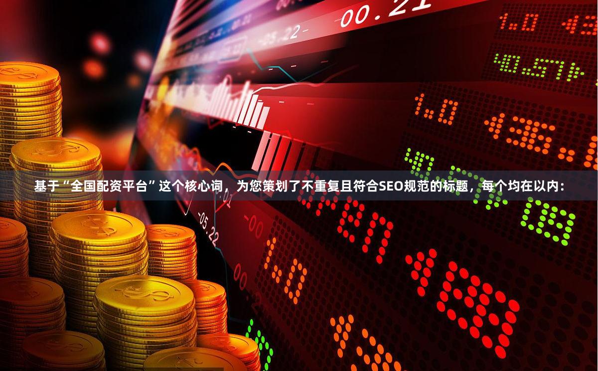 基于“全国配资平台”这个核心词，为您策划了不重复且符合SEO规范的标题，每个均在以内：
