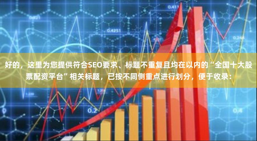 好的，这里为您提供符合SEO要求、标题不重复且均在以内的“全国十大股票配资平台”相关标题，已按不同侧重点进行划分，便于收录：