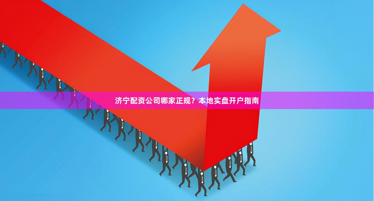 济宁配资公司哪家正规？本地实盘开户指南