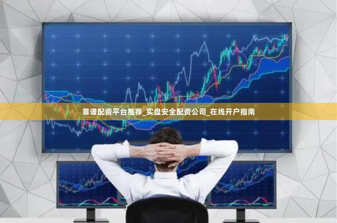 靠谱配资平台推荐_实盘安全配资公司_在线开户指南