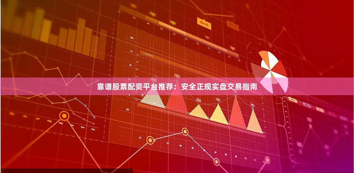 靠谱股票配资平台推荐：安全正规实盘交易指南
