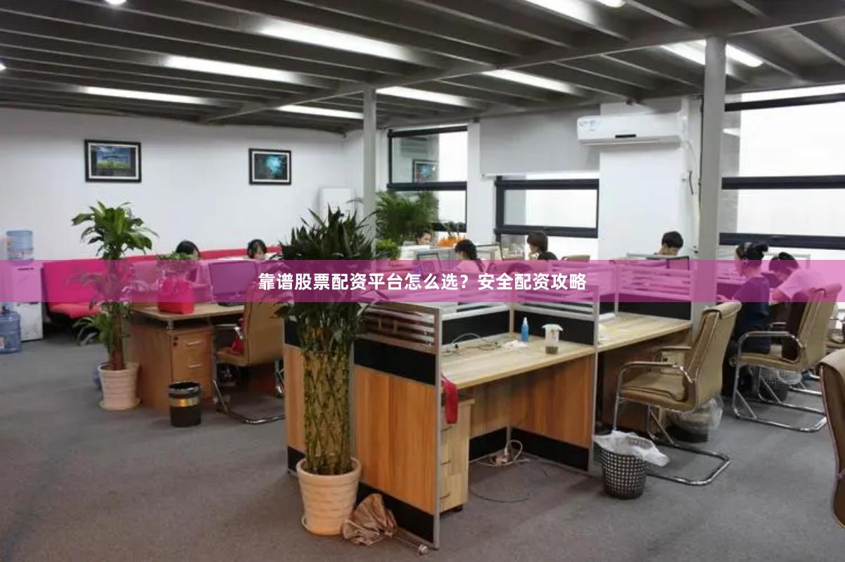 靠谱股票配资平台怎么选？安全配资攻略