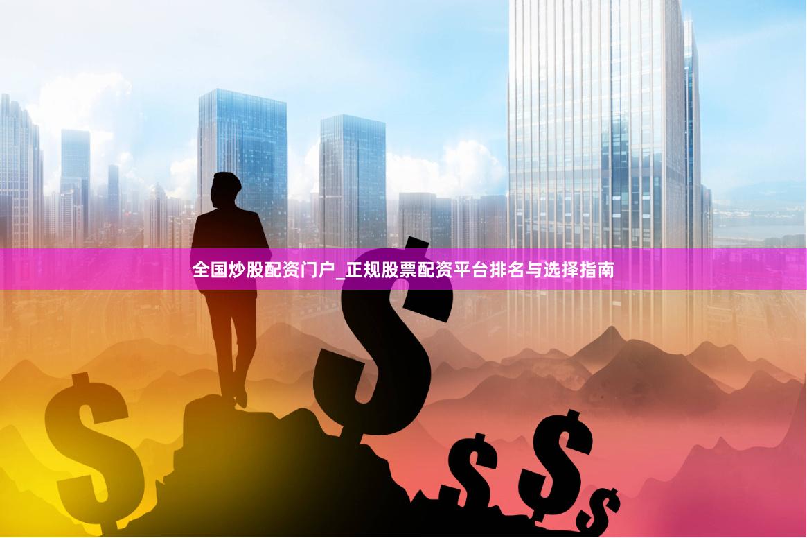 全国炒股配资门户_正规股票配资平台排名与选择指南